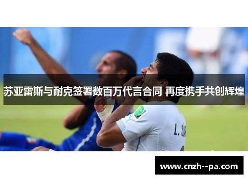 苏亚雷斯与耐克签署数百万代言合同 再度携手共创辉煌 苏亚雷斯与耐克签署数百万代言合同 再度携手共创辉煌