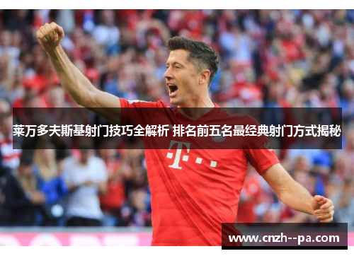 莱万多夫斯基射门技巧全解析 排名前五名最经典射门方式揭秘 莱万多夫斯基射门技巧全解析 排名前五名最经典射门方式揭秘