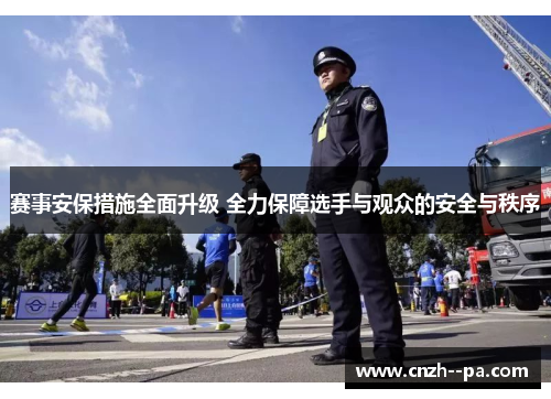 赛事安保措施全面升级 全力保障选手与观众的安全与秩序