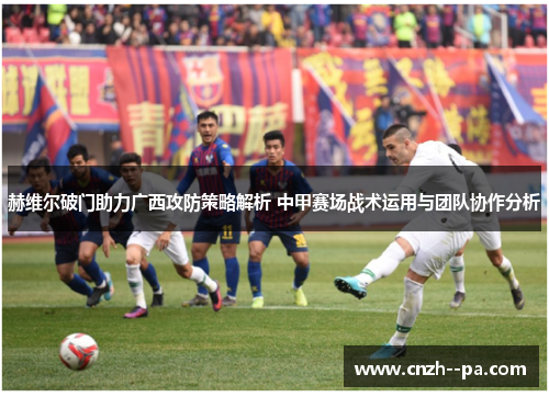 赫维尔破门助力广西攻防策略解析 中甲赛场战术运用与团队协作分析
