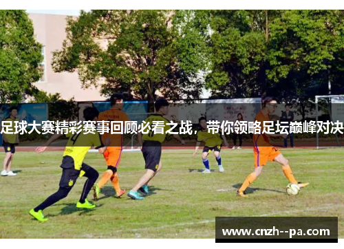 足球大赛精彩赛事回顾必看之战，带你领略足坛巅峰对决