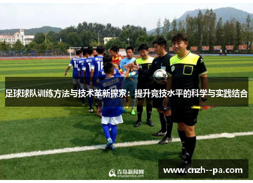 足球球队训练方法与技术革新探索：提升竞技水平的科学与实践结合