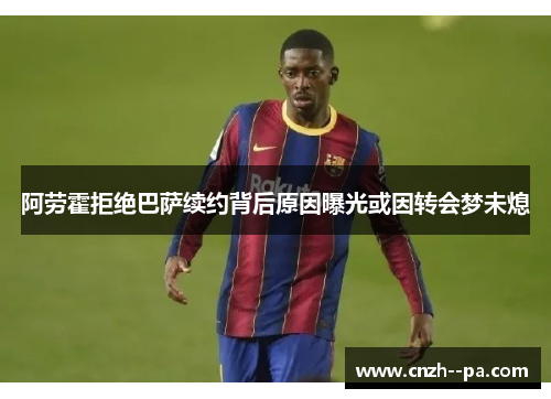 阿劳霍拒绝巴萨续约背后原因曝光或因转会梦未熄