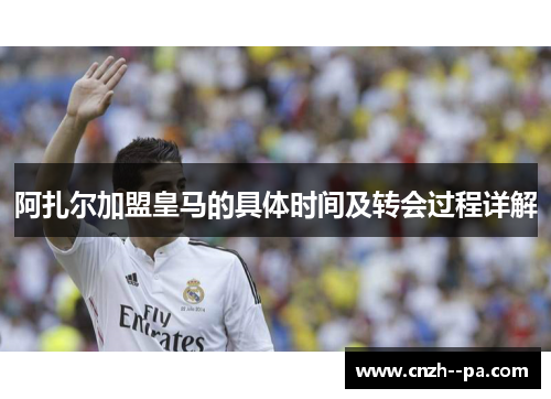 阿扎尔加盟皇马的具体时间及转会过程详解