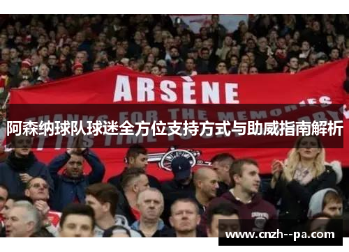 阿森纳球队球迷全方位支持方式与助威指南解析