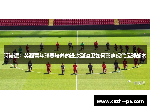 阿诺德：英超青年联赛培养的进攻型边卫如何影响现代足球战术