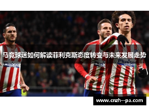 马竞球迷如何解读菲利克斯态度转变与未来发展走势