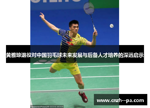 黄雅琼退役对中国羽毛球未来发展与后备人才培养的深远启示