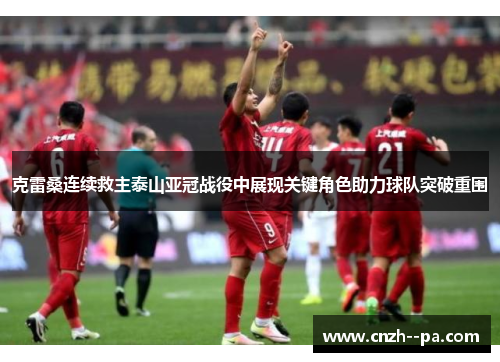 克雷桑连续救主泰山亚冠战役中展现关键角色助力球队突破重围