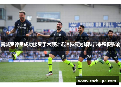 曼城罗德里成功接受手术预计迅速恢复为球队带来积极影响