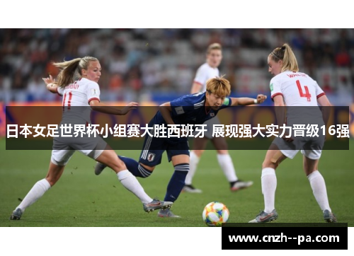 日本女足世界杯小组赛大胜西班牙 展现强大实力晋级16强