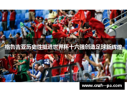 格鲁吉亚历史性挺进世界杯十六强创造足球新辉煌