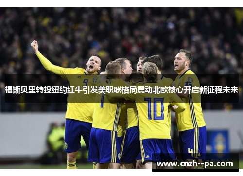 福斯贝里转投纽约红牛引发美职联格局震动北欧核心开启新征程未来