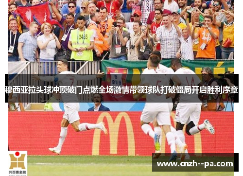 穆西亚拉头球冲顶破门点燃全场激情带领球队打破僵局开启胜利序章