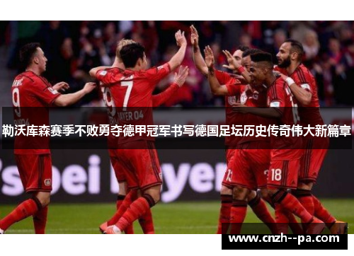 勒沃库森赛季不败勇夺德甲冠军书写德国足坛历史传奇伟大新篇章