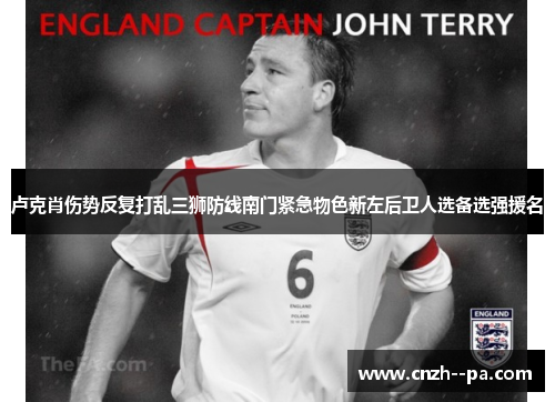 卢克肖伤势反复打乱三狮防线南门紧急物色新左后卫人选备选强援名
