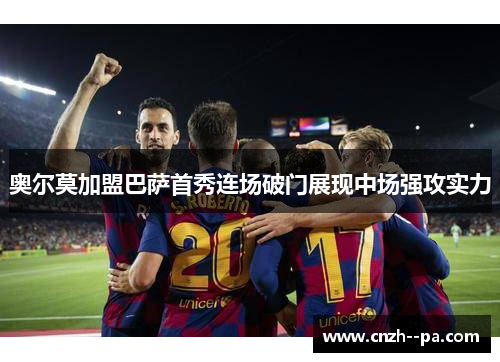 奥尔莫加盟巴萨首秀连场破门展现中场强攻实力