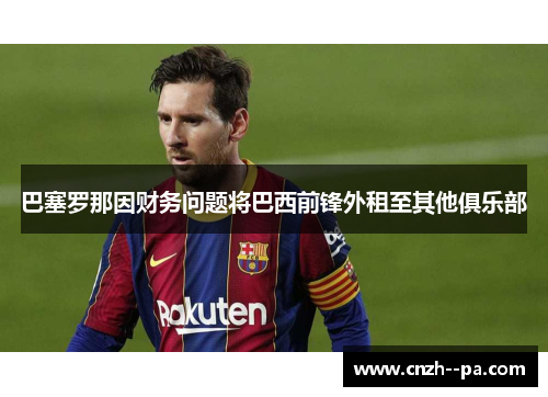 巴塞罗那因财务问题将巴西前锋外租至其他俱乐部