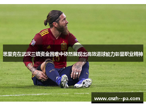 恩里克在武汉三镇资金困难中依然展现出高效进球能力彰显职业精神