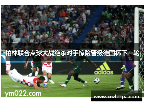 柏林联合点球大战绝杀对手惊险晋级德国杯下一轮