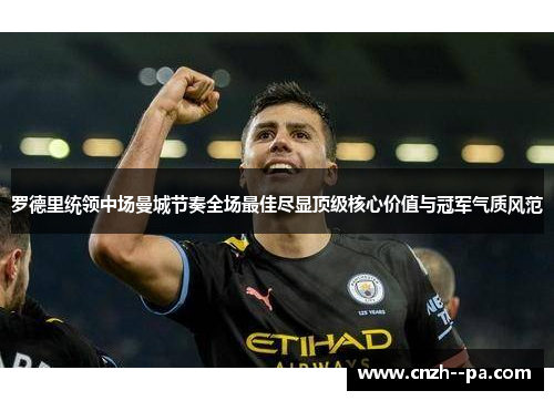 罗德里统领中场曼城节奏全场最佳尽显顶级核心价值与冠军气质风范 罗德里统领中场曼城节奏全场最佳尽显顶级核心价值与冠军气质风范