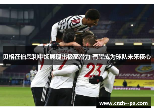贝格在伯恩利中场展现出极高潜力 有望成为球队未来核心 贝格在伯恩利中场展现出极高潜力 有望成为球队未来核心