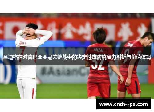 吕迪格在对阵巴西亚冠关键战中的决定性攻防统治力剖析与价值体现 吕迪格在对阵巴西亚冠关键战中的决定性攻防统治力剖析与价值体现