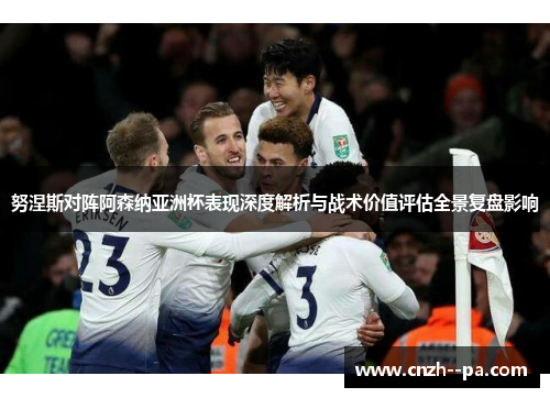 努涅斯对阵阿森纳亚洲杯表现深度解析与战术价值评估全景复盘影响