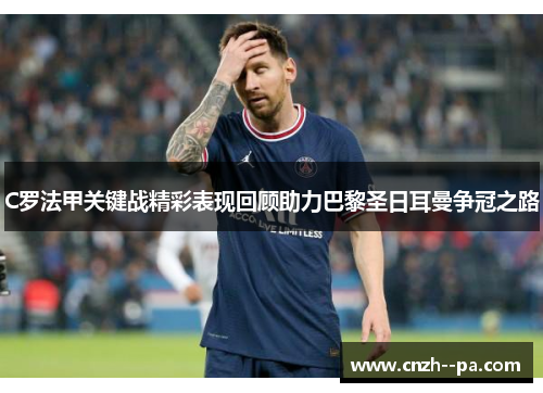 C罗法甲关键战精彩表现回顾助力巴黎圣日耳曼争冠之路 C罗法甲关键战精彩表现回顾助力巴黎圣日耳曼争冠之路