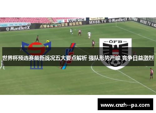 世界杯预选赛最新战况五大要点解析 强队形势严峻 竞争日益激烈 世界杯预选赛最新战况五大要点解析 强队形势严峻 竞争日益激烈