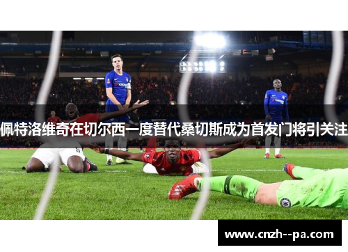 佩特洛维奇在切尔西一度替代桑切斯成为首发门将引关注
