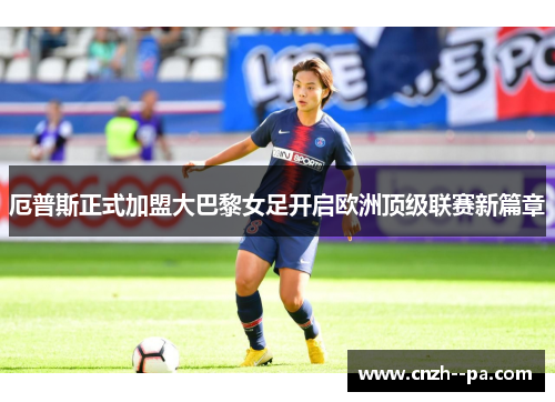 厄普斯正式加盟大巴黎女足开启欧洲顶级联赛新篇章 厄普斯正式加盟大巴黎女足开启欧洲顶级联赛新篇章