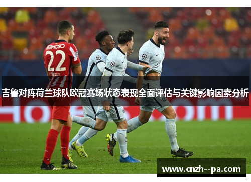 吉鲁对阵荷兰球队欧冠赛场状态表现全面评估与关键影响因素分析 吉鲁对阵荷兰球队欧冠赛场状态表现全面评估与关键影响因素分析