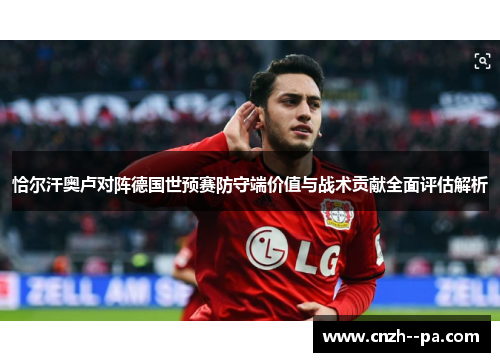恰尔汗奥卢对阵德国世预赛防守端价值与战术贡献全面评估解析