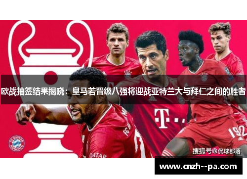 欧战抽签结果揭晓:皇马若晋级八强将迎战亚特兰大与拜仁之间的胜者 欧战抽签结果揭晓:皇马若晋级八强将迎战亚特兰大与拜仁之间的胜者