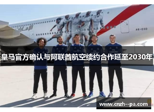 皇马官方确认与阿联酋航空续约合作延至2030年 皇马官方确认与阿联酋航空续约合作延至2030年